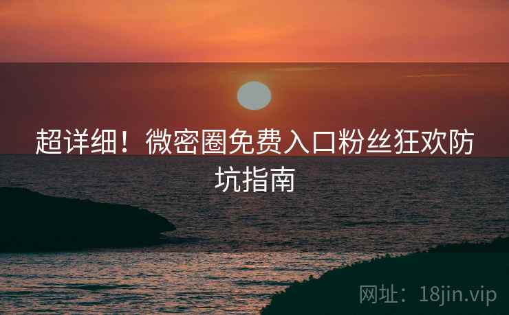 超详细！微密圈免费入口粉丝狂欢防坑指南