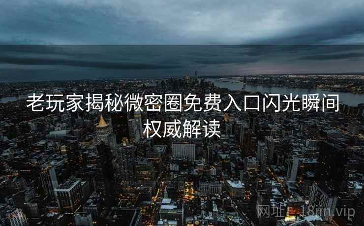 老玩家揭秘微密圈免费入口闪光瞬间权威解读
