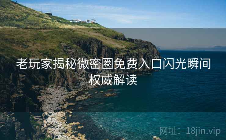 老玩家揭秘微密圈免费入口闪光瞬间权威解读