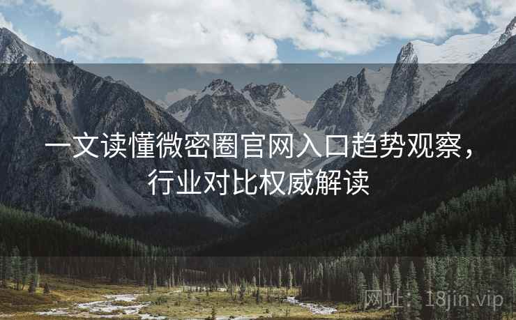 一文读懂微密圈官网入口趋势观察，行业对比权威解读