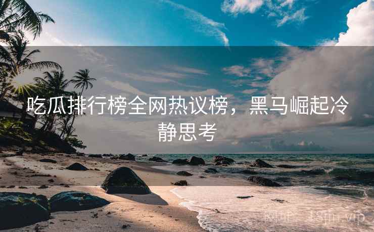 吃瓜排行榜全网热议榜，黑马崛起冷静思考