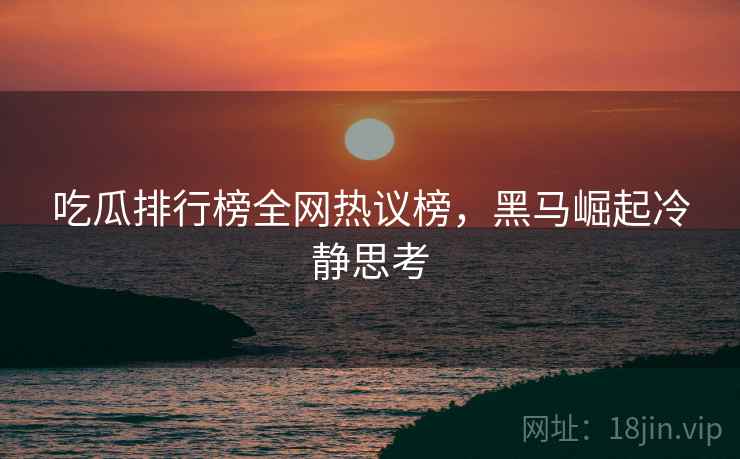 吃瓜排行榜全网热议榜，黑马崛起冷静思考