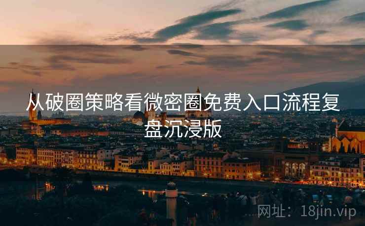 从破圈策略看微密圈免费入口流程复盘沉浸版