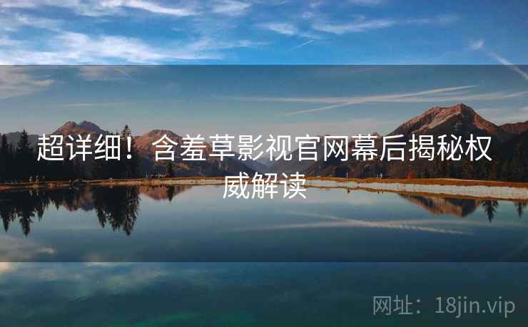 超详细！含羞草影视官网幕后揭秘权威解读