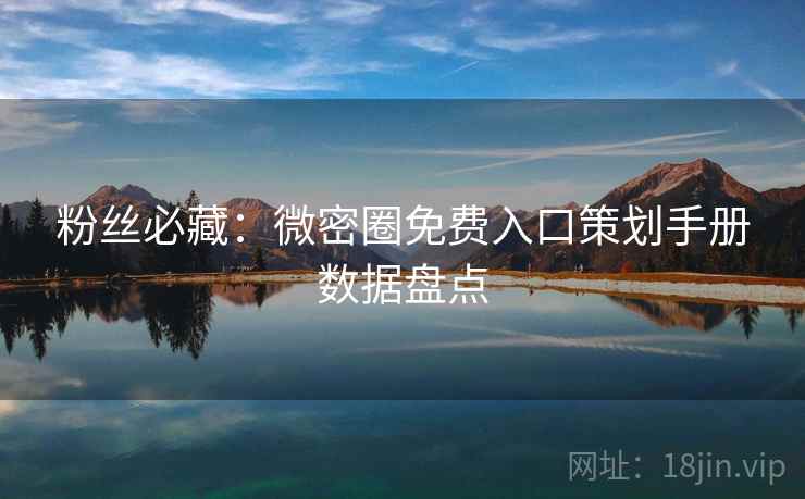 粉丝必藏：微密圈免费入口策划手册数据盘点