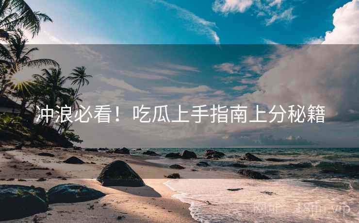 冲浪必看！吃瓜上手指南上分秘籍
