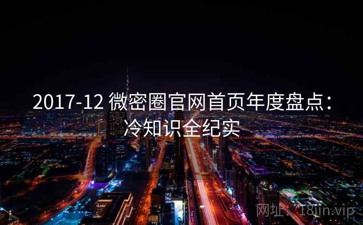 2017-12 微密圈官网首页年度盘点：冷知识全纪实