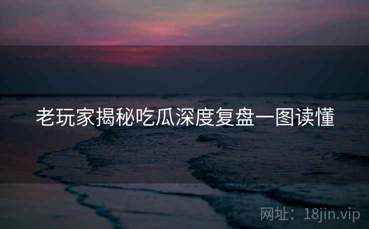 老玩家揭秘吃瓜深度复盘一图读懂