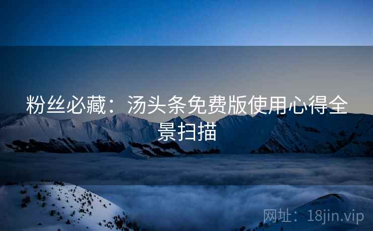 粉丝必藏：汤头条免费版使用心得全景扫描
