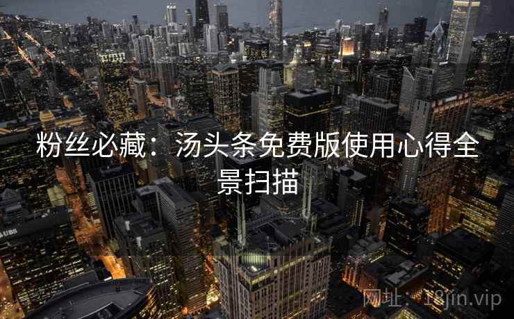 粉丝必藏：汤头条免费版使用心得全景扫描