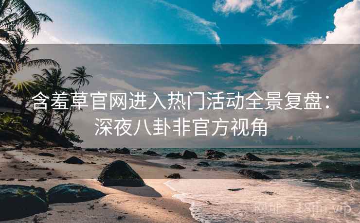 含羞草官网进入热门活动全景复盘：深夜八卦非官方视角