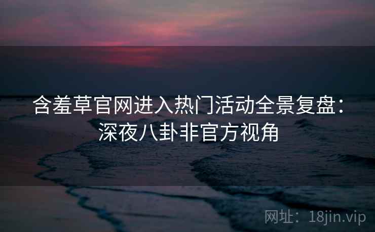 含羞草官网进入热门活动全景复盘：深夜八卦非官方视角