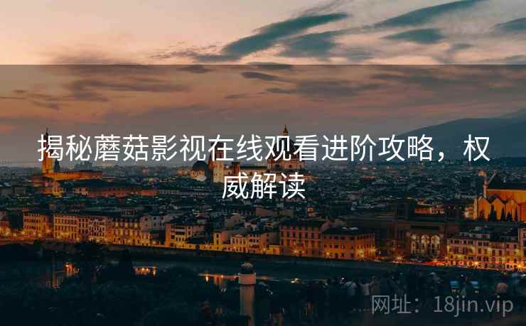 揭秘蘑菇影视在线观看进阶攻略，权威解读