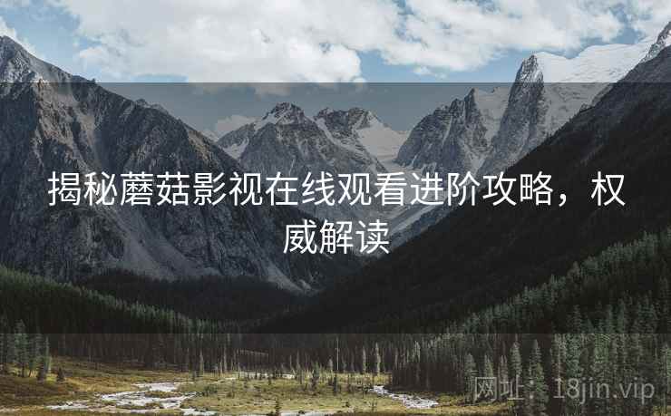 揭秘蘑菇影视在线观看进阶攻略，权威解读
