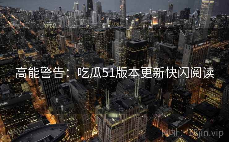 高能警告：吃瓜51版本更新快闪阅读