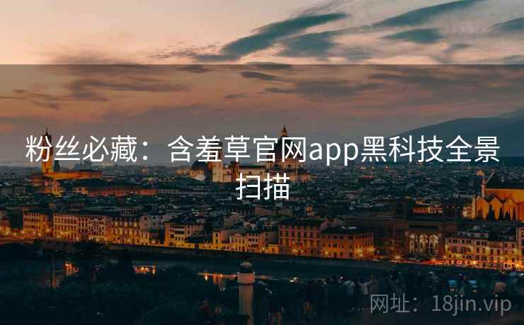 粉丝必藏：含羞草官网app黑科技全景扫描