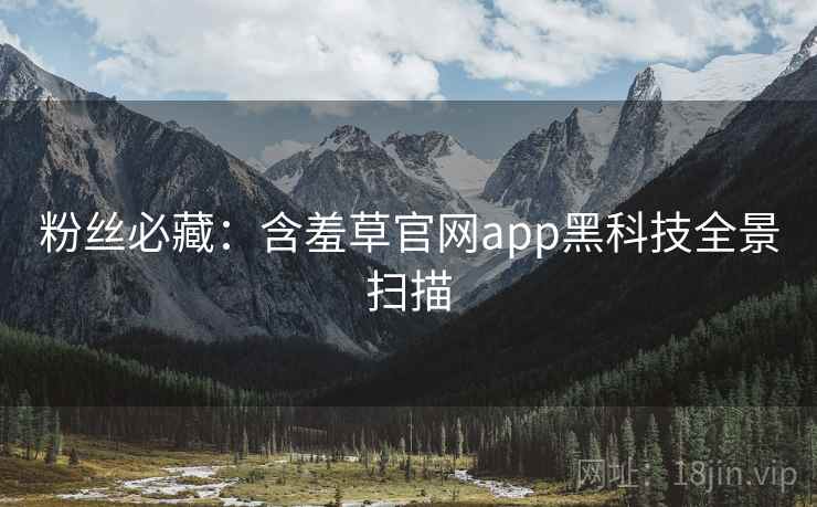 粉丝必藏：含羞草官网app黑科技全景扫描