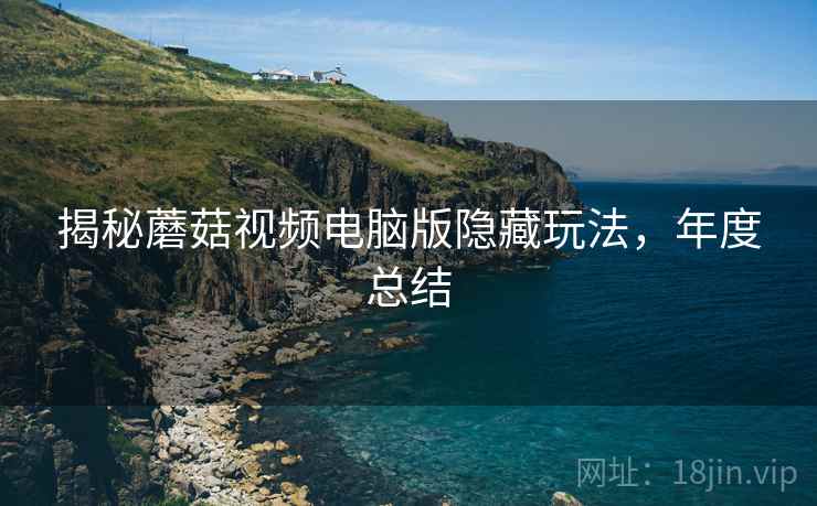 揭秘蘑菇视频电脑版隐藏玩法，年度总结