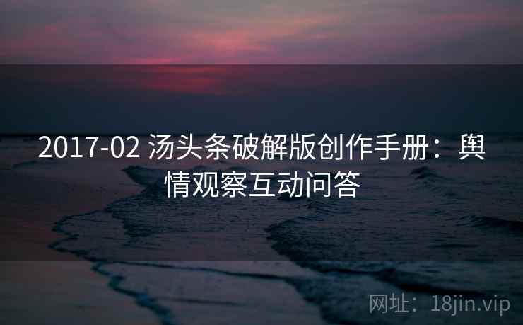 2017-02 汤头条破解版创作手册：舆情观察互动问答