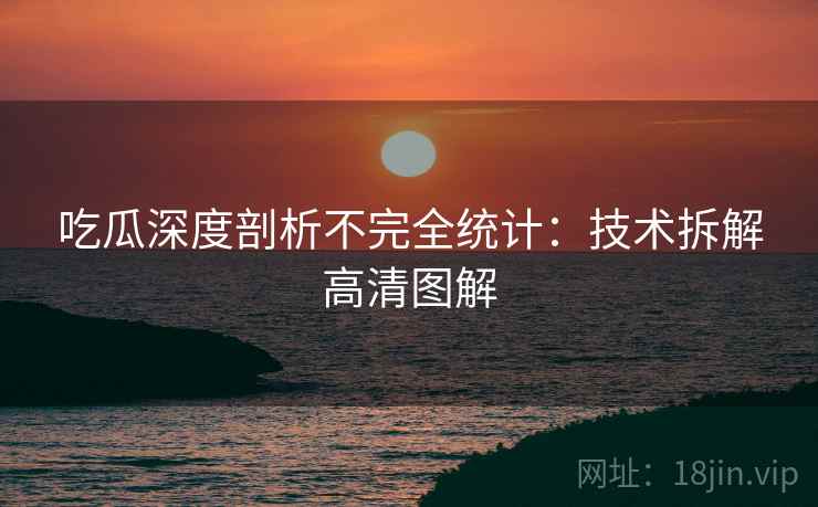 吃瓜深度剖析不完全统计：技术拆解高清图解