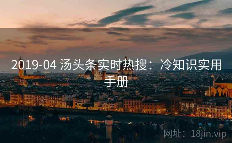2019-04 汤头条实时热搜：冷知识实用手册