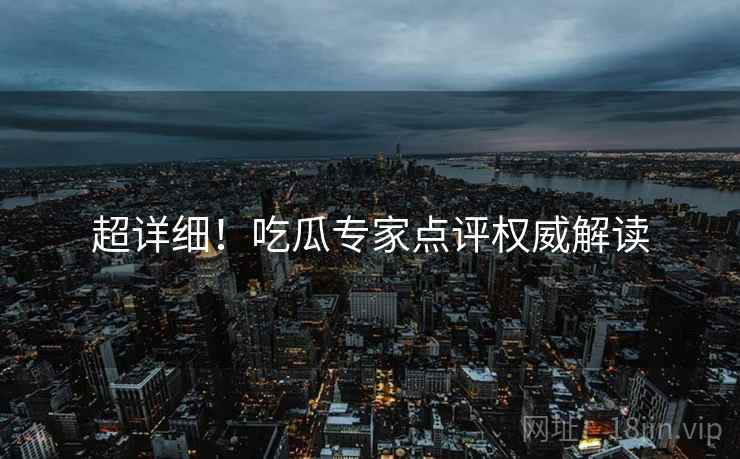 超详细！吃瓜专家点评权威解读