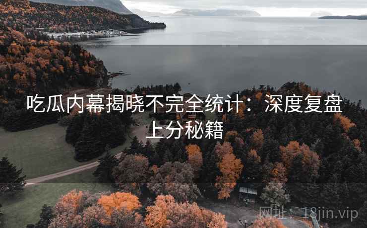 吃瓜内幕揭晓不完全统计：深度复盘上分秘籍