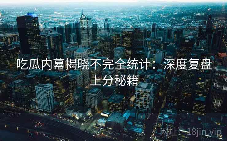 吃瓜内幕揭晓不完全统计：深度复盘上分秘籍