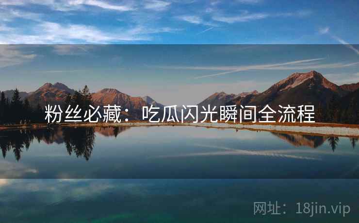粉丝必藏：吃瓜闪光瞬间全流程