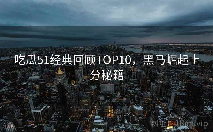 吃瓜51经典回顾TOP10，黑马崛起上分秘籍