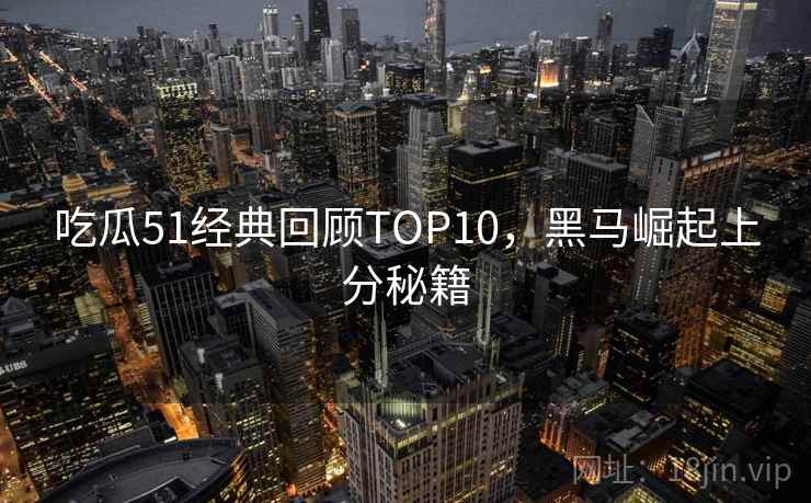 吃瓜51经典回顾TOP10，黑马崛起上分秘籍