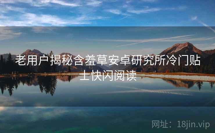 老用户揭秘含羞草安卓研究所冷门贴士快闪阅读