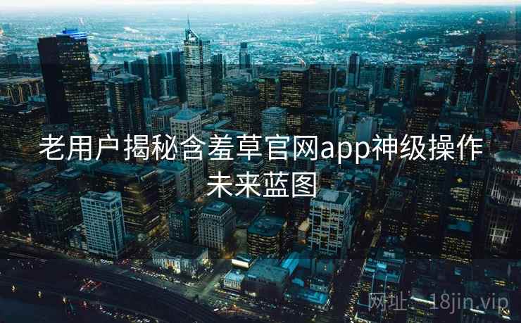 老用户揭秘含羞草官网app神级操作未来蓝图