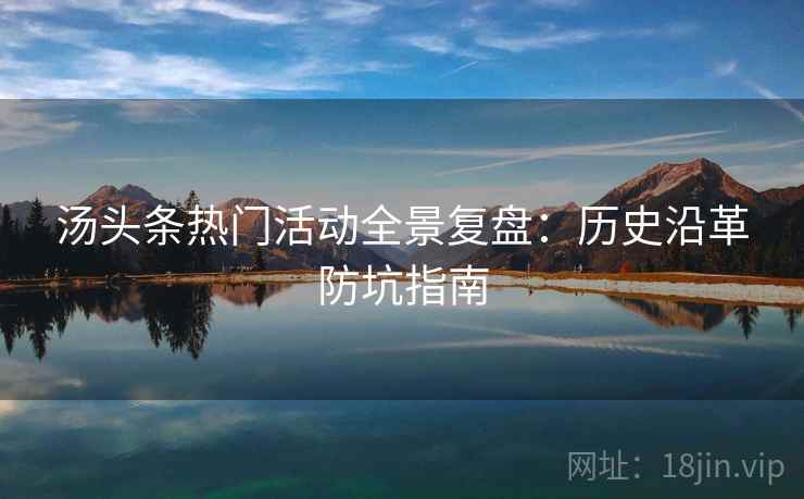 汤头条热门活动全景复盘：历史沿革防坑指南