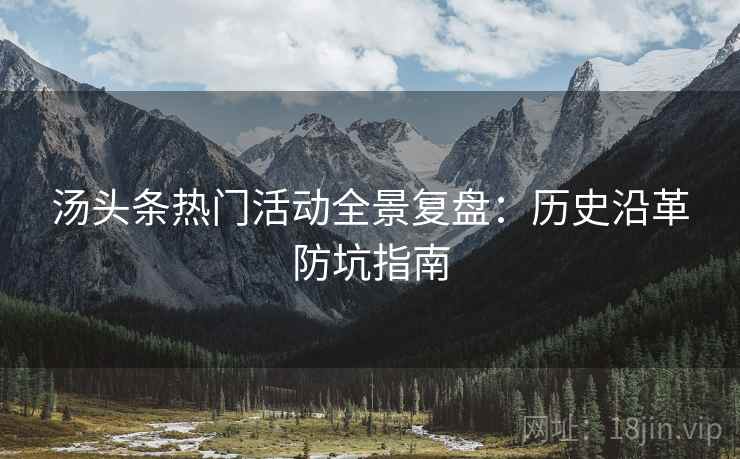 汤头条热门活动全景复盘：历史沿革防坑指南