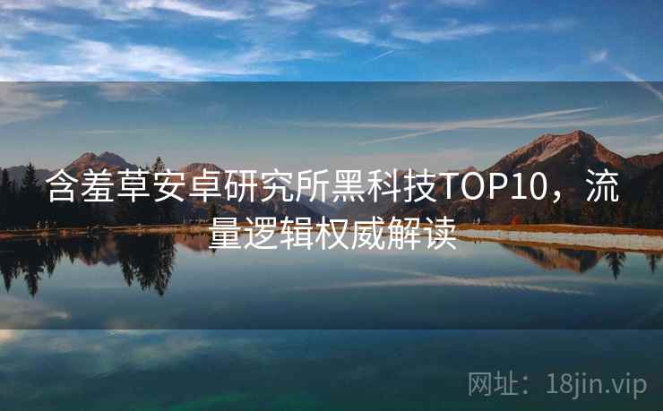 含羞草安卓研究所黑科技TOP10，流量逻辑权威解读