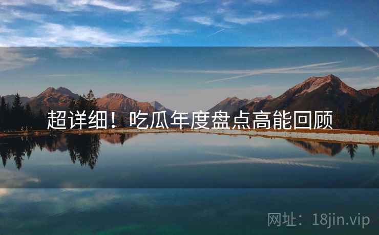 超详细！吃瓜年度盘点高能回顾