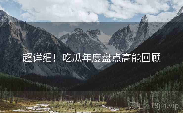 超详细！吃瓜年度盘点高能回顾