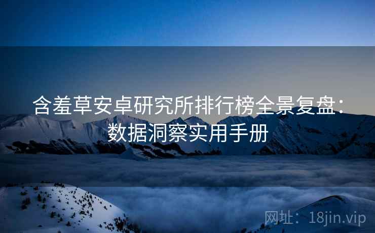 含羞草安卓研究所排行榜全景复盘：数据洞察实用手册
