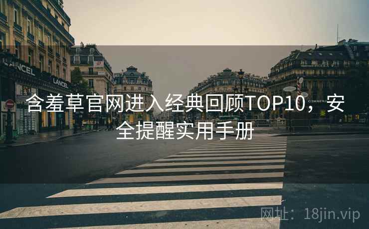 含羞草官网进入经典回顾TOP10，安全提醒实用手册
