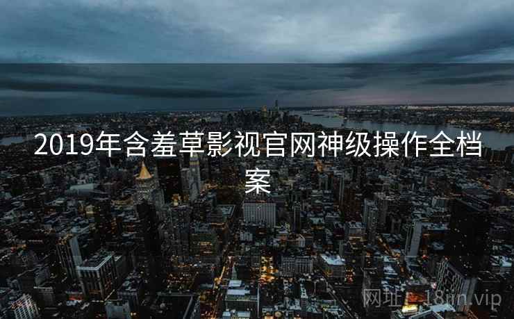 2019年含羞草影视官网神级操作全档案