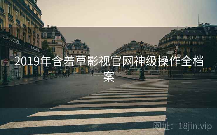 2019年含羞草影视官网神级操作全档案