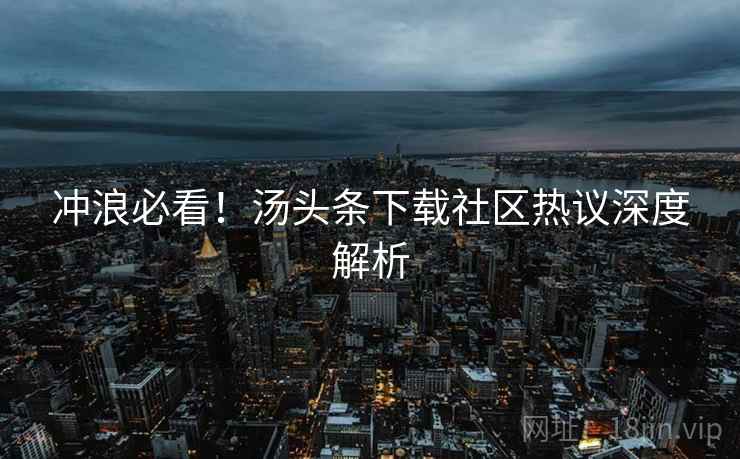 冲浪必看！汤头条下载社区热议深度解析