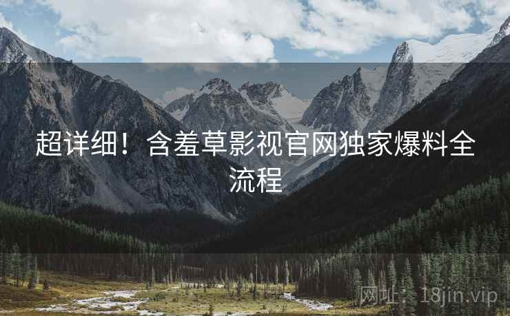 超详细！含羞草影视官网独家爆料全流程