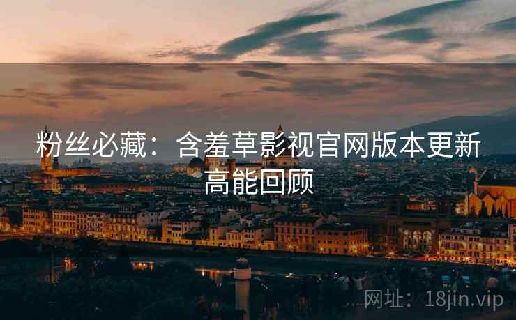 粉丝必藏：含羞草影视官网版本更新高能回顾