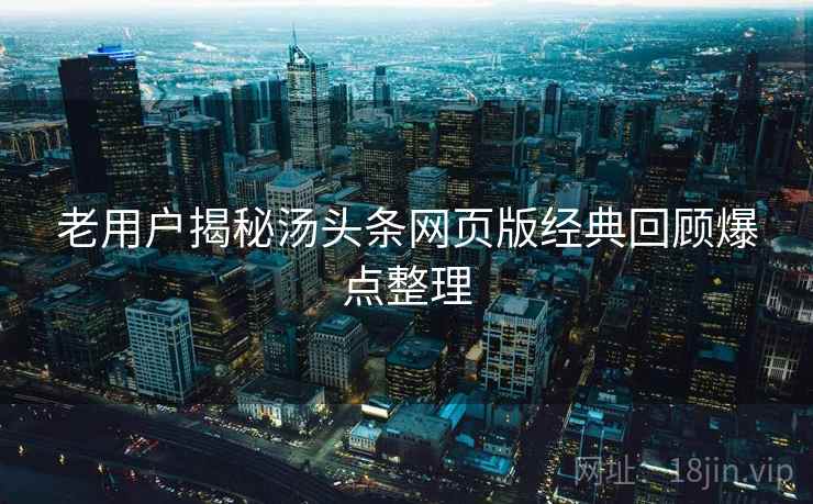 老用户揭秘汤头条网页版经典回顾爆点整理