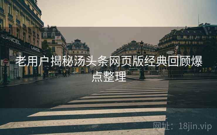 老用户揭秘汤头条网页版经典回顾爆点整理
