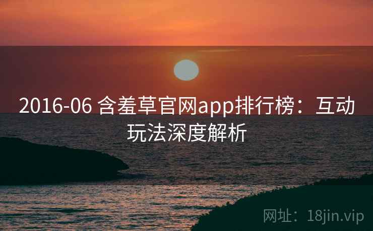 2016-06 含羞草官网app排行榜：互动玩法深度解析