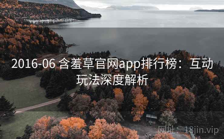 2016-06 含羞草官网app排行榜：互动玩法深度解析