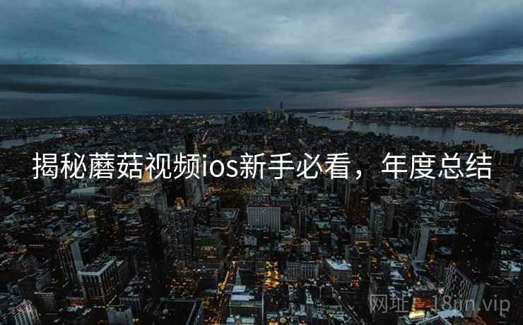 揭秘蘑菇视频ios新手必看，年度总结
